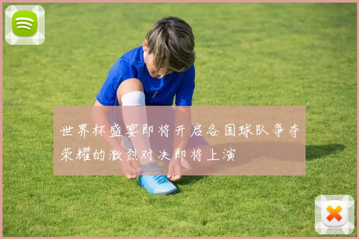 世界杯盛宴即将开启各国球队争夺荣耀的激烈对决即将上演