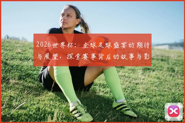 2026世界杯：全球足球盛宴的期待与展望，探索赛事背后的故事与影响
