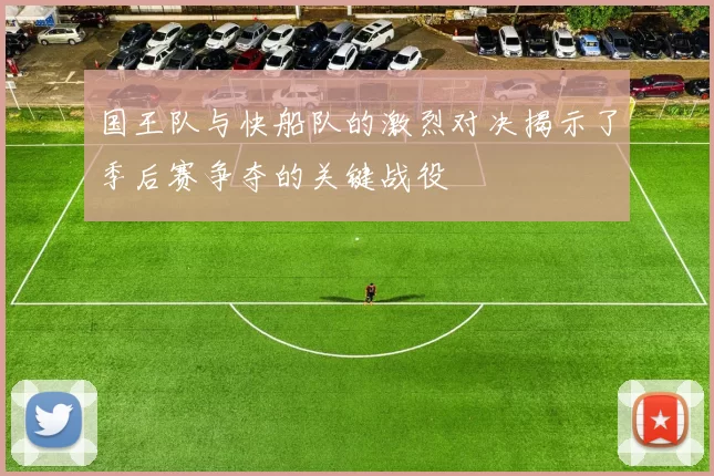 国王队与快船队的激烈对决揭示了季后赛争夺的关键战役