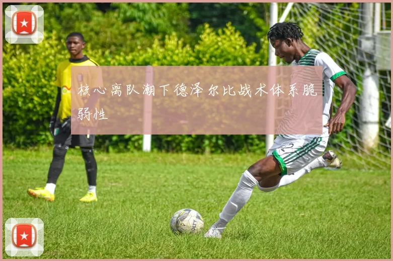核心离队潮下德泽尔比战术体系脆弱性