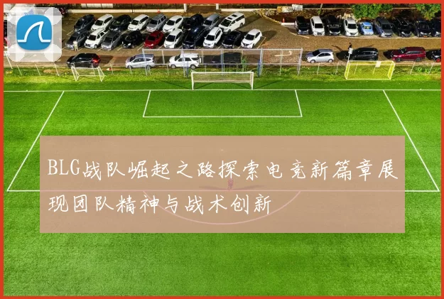 BLG战队崛起之路探索电竞新篇章展现团队精神与战术创新