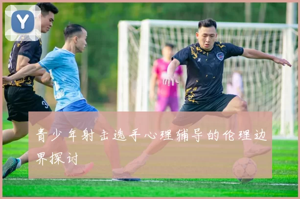 青少年射击选手心理辅导的伦理边界探讨