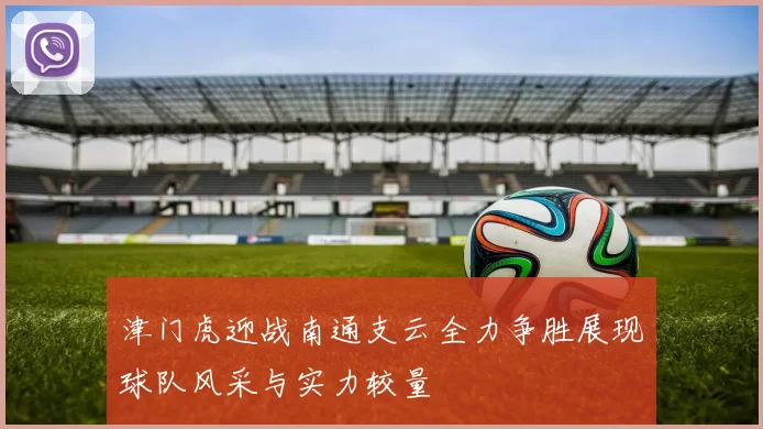 津门虎迎战南通支云全力争胜展现球队风采与实力较量