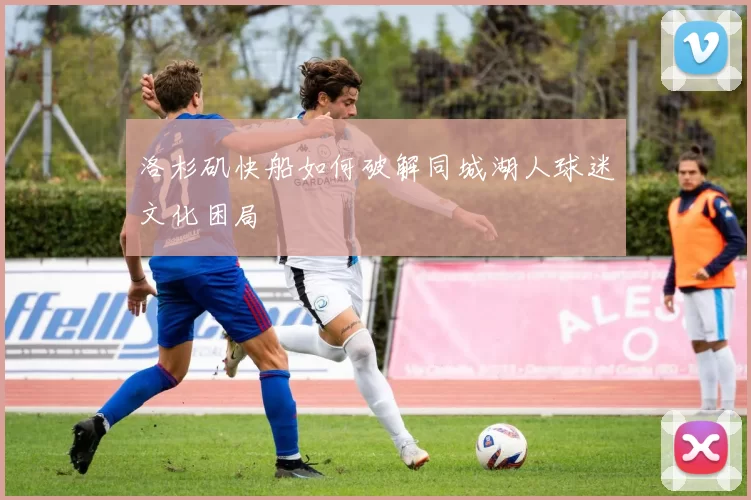 洛杉矶快船如何破解同城湖人球迷文化困局