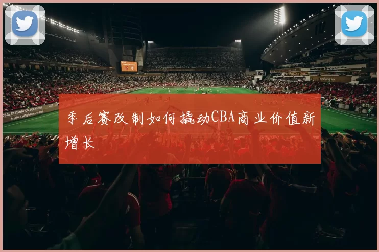 季后赛改制如何撬动CBA商业价值新增长