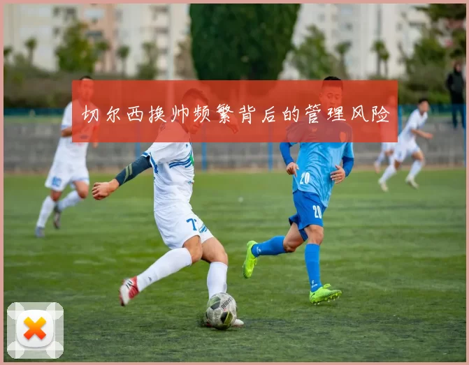 切尔西换帅频繁背后的管理风险