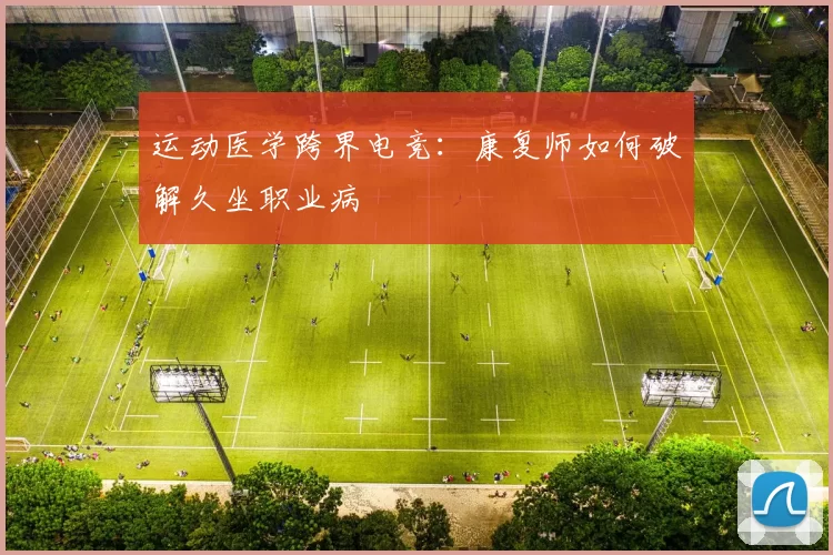 运动医学跨界电竞：康复师如何破解久坐职业病
