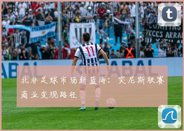北非足球市场新蓝海：突尼斯联赛商业变现路径