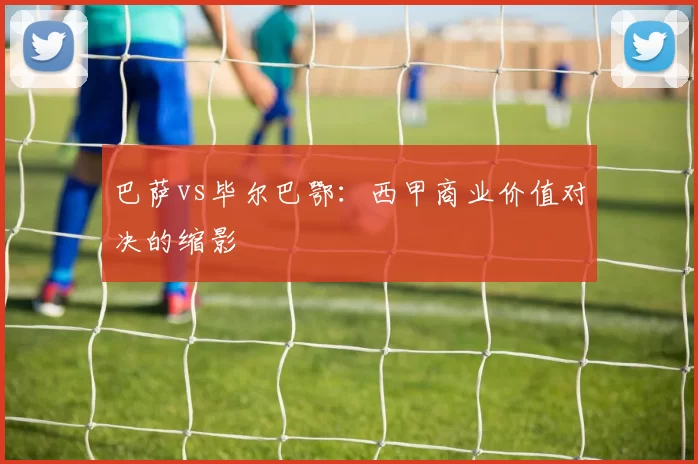 巴萨vs毕尔巴鄂：西甲商业价值对决的缩影
