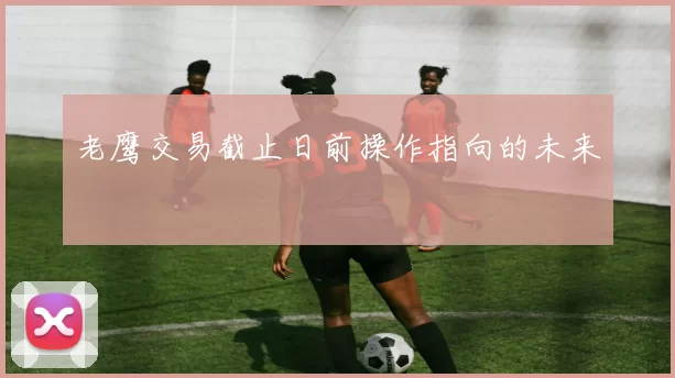 老鹰交易截止日前操作指向的未来