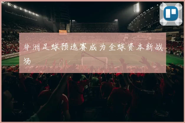 非洲足球预选赛成为全球资本新战场