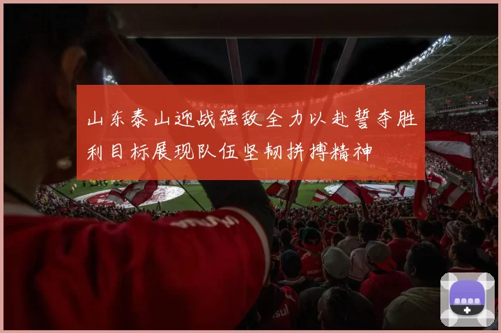 山东泰山迎战强敌全力以赴誓夺胜利目标展现队伍坚韧拼搏精神