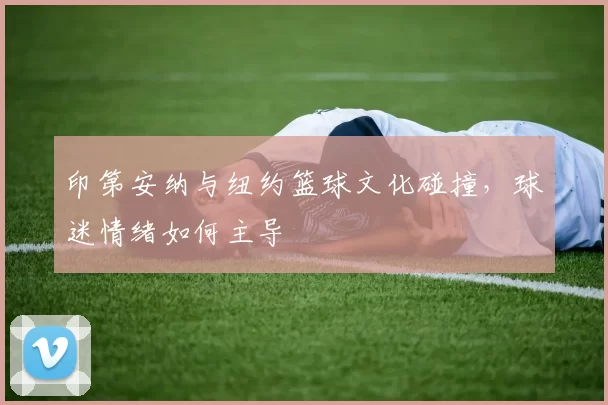 印第安纳与纽约篮球文化碰撞，球迷情绪如何主导