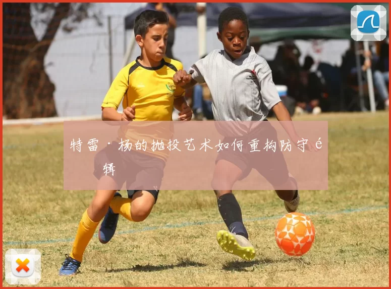 特雷·杨的抛投艺术如何重构防守逻辑