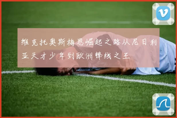 维克托奥斯梅恩崛起之路从尼日利亚天才少年到欧洲锋线之王