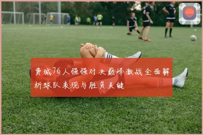 费城76人强强对决巅峰激战全面解析球队表现与胜负关键