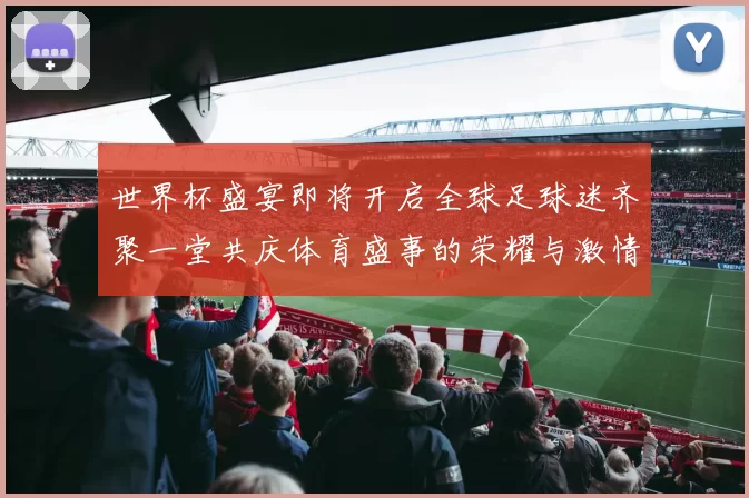 世界杯盛宴即将开启全球足球迷齐聚一堂共庆体育盛事的荣耀与激情