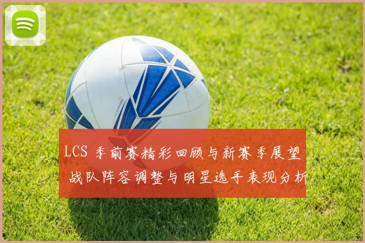 LCS 季前赛精彩回顾与新赛季展望 战队阵容调整与明星选手表现分析