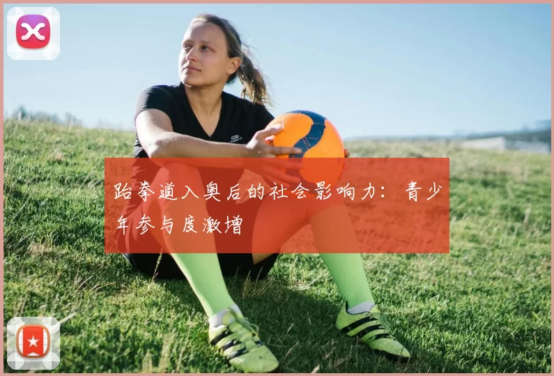 跆拳道入奥后的社会影响力：青少年参与度激增