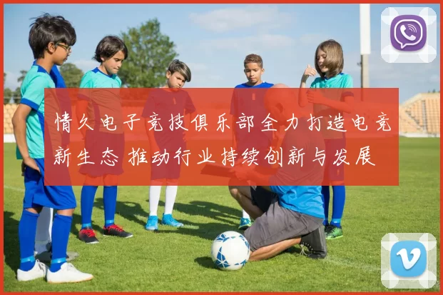 情久电子竞技俱乐部全力打造电竞新生态 推动行业持续创新与发展