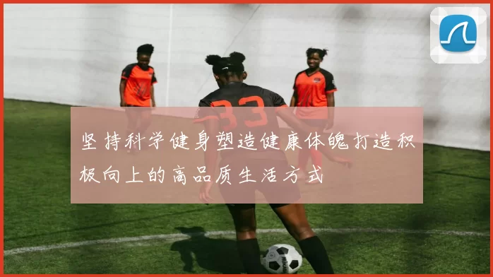 坚持科学健身塑造健康体魄打造积极向上的高品质生活方式