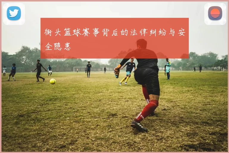 街头篮球赛事背后的法律纠纷与安全隐患