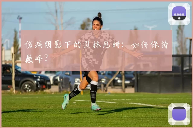 伤病阴影下的贝林厄姆：如何保持巅峰？