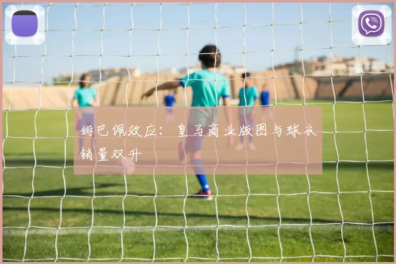 姆巴佩效应：皇马商业版图与球衣销量双升