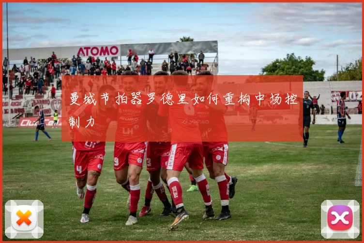 曼城节拍器罗德里如何重构中场控制力
