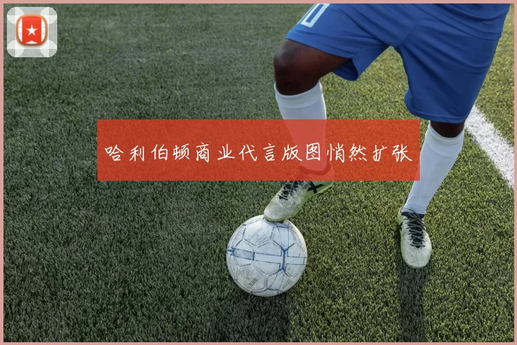 哈利伯顿商业代言版图悄然扩张