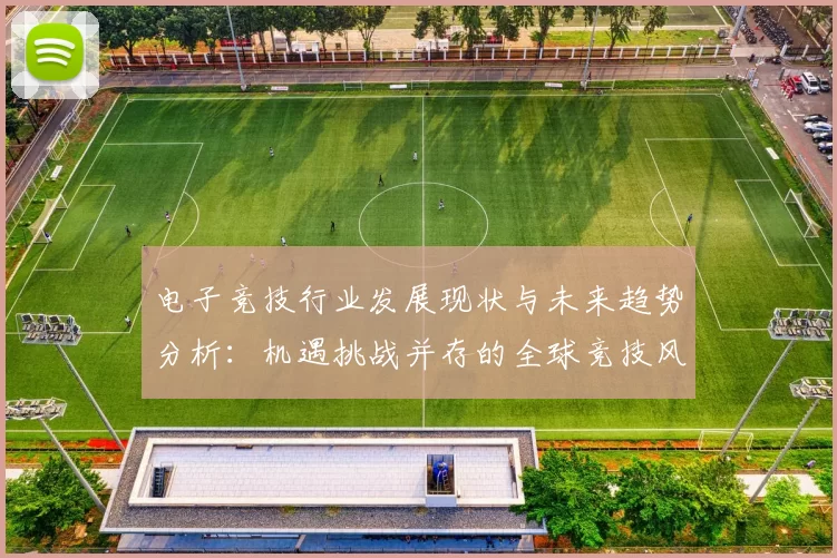 电子竞技行业发展现状与未来趋势分析：机遇挑战并存的全球竞技风潮