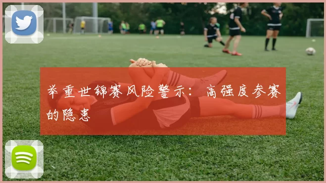 举重世锦赛风险警示：高强度参赛的隐患