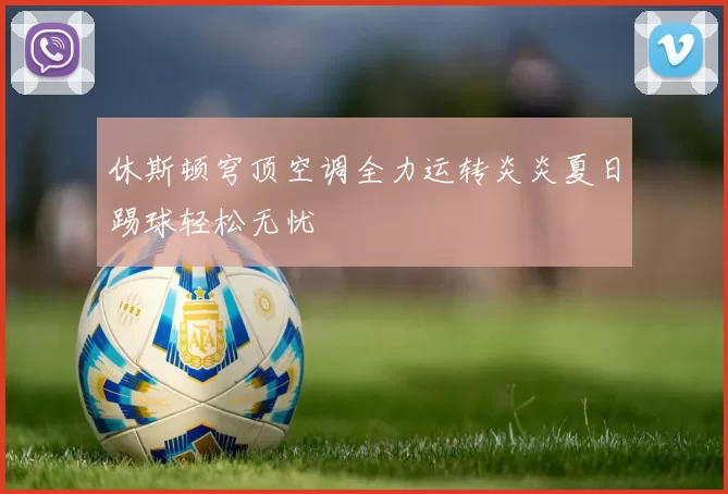 休斯顿穹顶空调全力运转炎炎夏日踢球轻松无忧