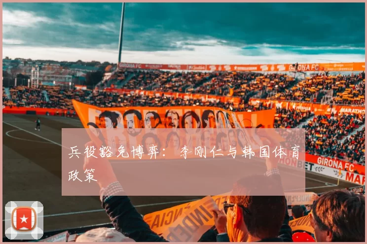 兵役豁免博弈：李刚仁与韩国体育政策