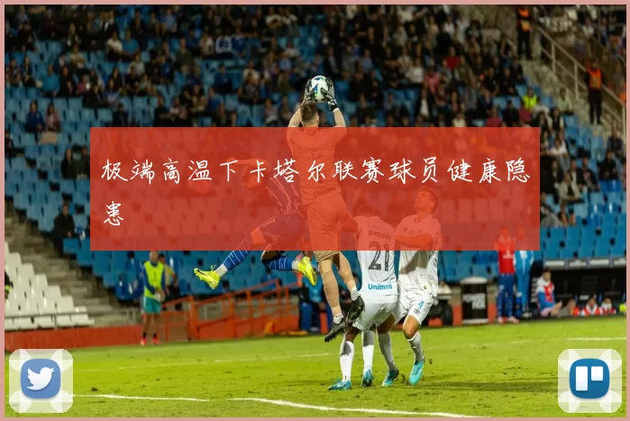 极端高温下卡塔尔联赛球员健康隐患